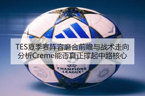 TES夏季赛阵容磨合前瞻与战术走向分析Creme能否真正撑起中路核心