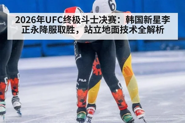 2026年UFC终极斗士决赛：韩国新星李正永降服取胜，站立地面技术全解析