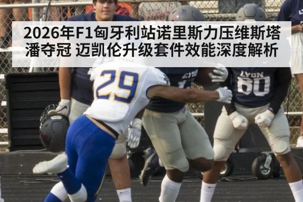2026年F1匈牙利站诺里斯力压维斯塔潘夺冠 迈凯伦升级套件效能深度解析