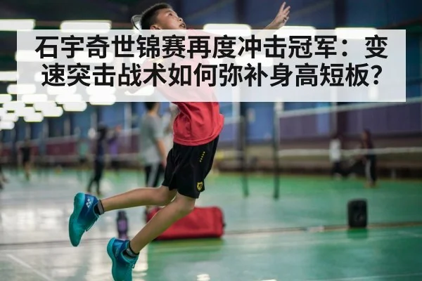 石宇奇世锦赛再度冲击冠军:变速突击战术如何弥补身高短板?