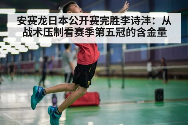 安赛龙日本公开赛完胜李诗沣：从战术压制看赛季第五冠的含金量