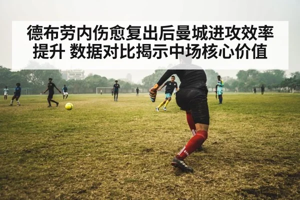 德布劳内伤愈复出后曼城进攻效率提升 数据对比揭示中场核心价值