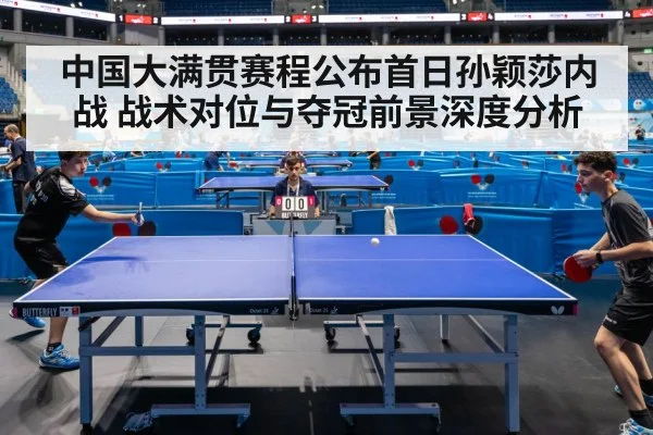 中国大满贯赛程公布首日孙颖莎内战 战术对位与夺冠前景深度分析