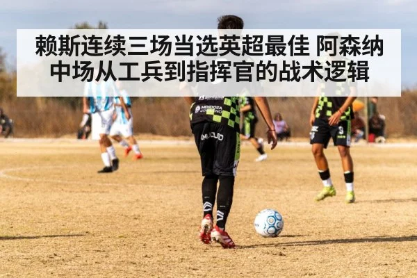 赖斯连续三场当选英超最佳 阿森纳中场从工兵到指挥官的战术逻辑