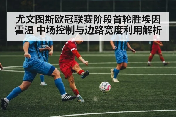 尤文图斯欧冠联赛阶段首轮胜埃因霍温 中场控制与边路宽度利用解析