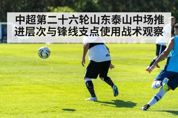 中超第二十六轮山东泰山中场推进层次与锋线支点使用战术观察