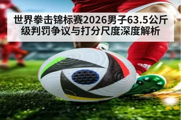 世界拳击锦标赛2026男子63.5公斤级判罚争议与打分尺度深度解析