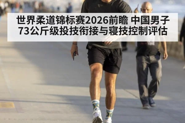 世界柔道锦标赛2026前瞻 中国男子73公斤级投技衔接与寝技控制评估