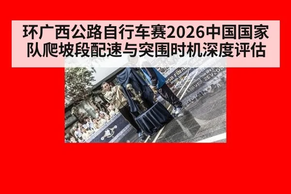 环广西公路自行车赛2026中国国家队爬坡段配速与突围时机深度评估